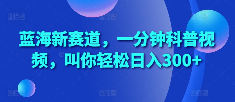 蓝海新赛道，一分钟科普视频，叫你轻松日入300+【揭秘】-优优云网创