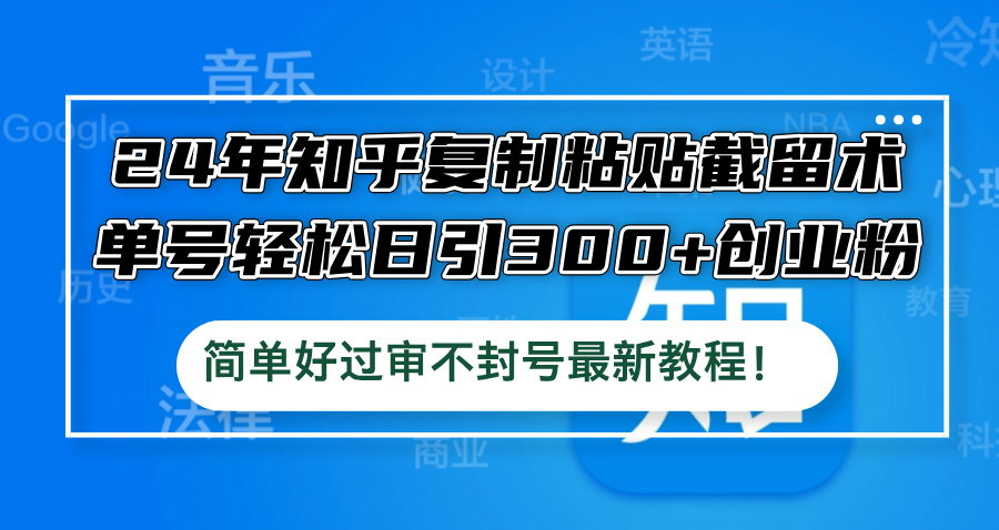24年知乎复制粘贴截留术，单号轻松日引300+创业粉，简单好过审不封号最…-优优云网创