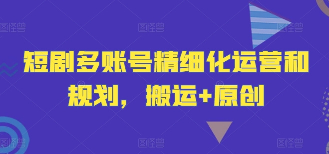 短剧多账号精细化运营和规划，搬运+原创-优优云网创