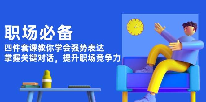 职场必备，四件套课教你学会强势表达，掌握关键对话，提升职场竞争力-优优云网创