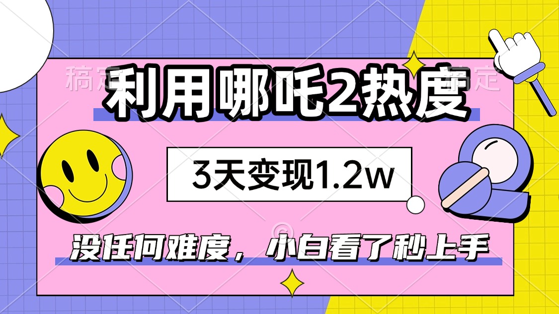 如何利用哪吒2爆火，3天赚1.2W，没有任何难度，小白看了秒学会，抓紧时…-优优云网创