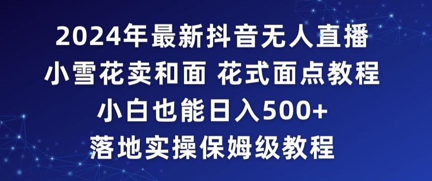 2024年抖音最新无人直播小雪花卖和面、花式面点教程小白也能日入500+落地实操保姆级教程【揭秘】-优优云网创