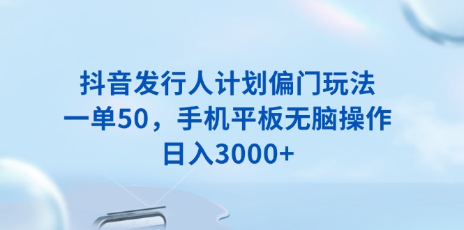 抖音发行人计划偏门玩法，一单50，手机平板无脑操作，日入3000+-优优云网创