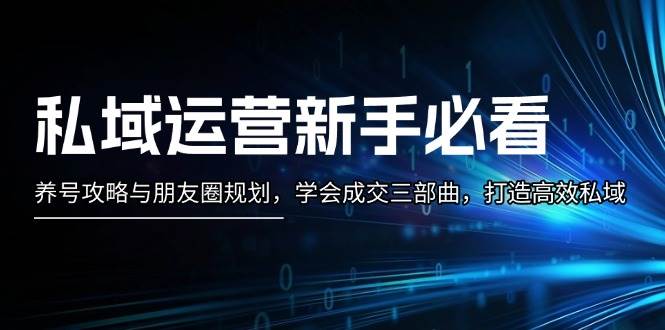 私域运营新手必看：养号攻略与朋友圈规划，学会成交三部曲，打造高效私域-优优云网创