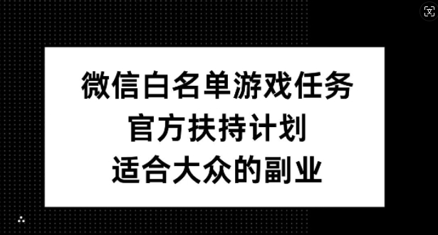 微信白名单游戏任务，官方扶持计划，适合大众的副业【揭秘】-优优云网创