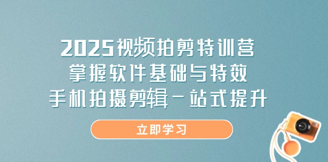 2025视频拍剪特训营，掌握软件基础与特效，手机拍摄剪辑一站式提升-优优云网创