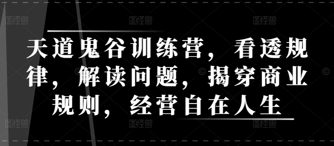 天道鬼谷训练营，看透规律，解读问题，揭穿商业规则，经营自在人生-优优云网创