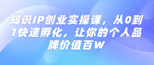 知识IP创业实操课，从0到1快速孵化，让你的个人品牌价值百W-优优云网创