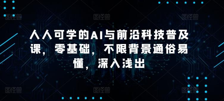 人人可学的AI与前沿科技普及课，零基础，不限背景通俗易懂，深入浅出-优优云网创