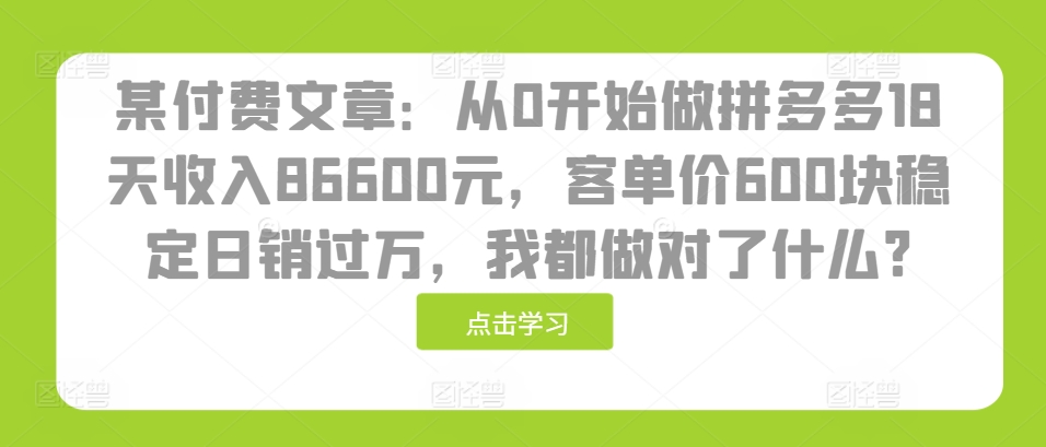 某付费文章：从0开始做拼多多18天收入86600元，客单价600块稳定日销过万，我都做对了什么?-优优云网创