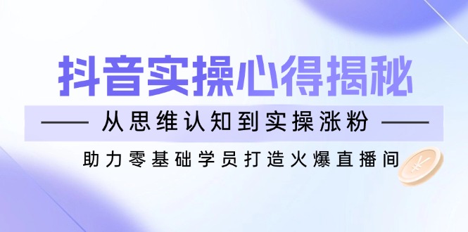 抖音实战心得揭秘，从思维认知到实操涨粉，助力零基础学员打造火爆直播间-优优云网创