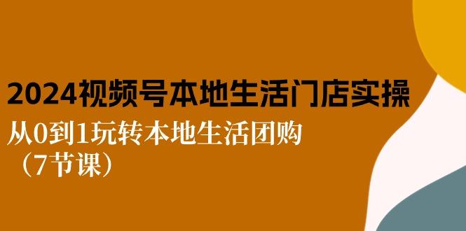 2024视频号短视频本地生活门店实操：从0到1玩转本地生活团购(7节课-优优云网创