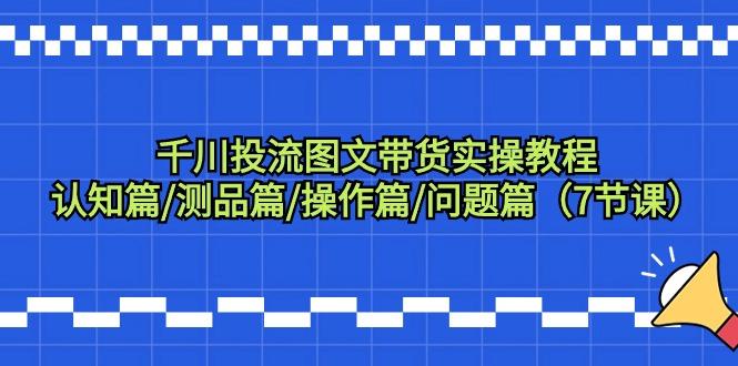 千川投流图文带货实操教程：认知篇/测品篇/操作篇/问题篇(7节课)-优优云网创
