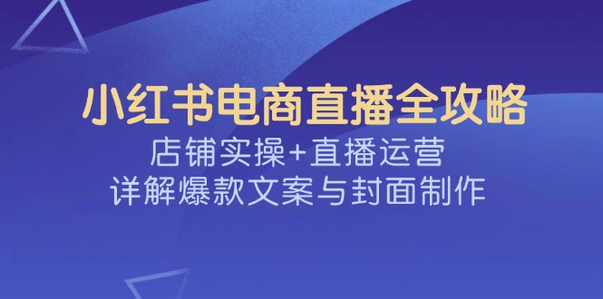 小红书电商直播全攻略，店铺实操+直播运营，详解爆款文案与封面制作-优优云网创