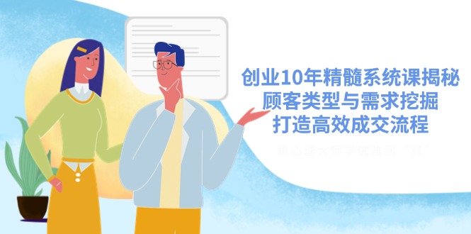 创业10年精髓系统课揭秘，顾客类型与需求挖掘，打造高效成交流程-优优云网创