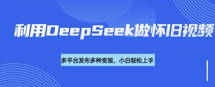 利用DeepSeek做怀旧视频，流量号多渠道变现能力强-优优云网创