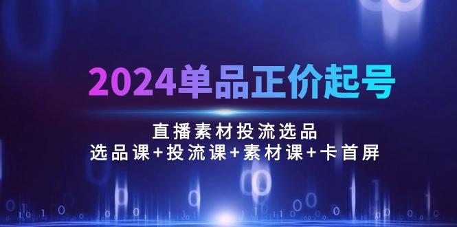 2024单品正价起号，直播素材投流选品：选品课+投流课+素材课+卡首屏/100节-优优云网创