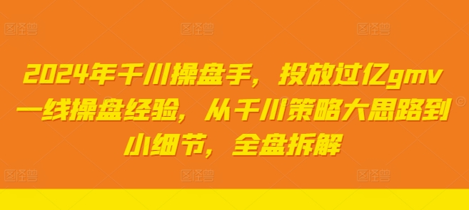 2024年千川操盘手，投放过亿gmv一线操盘经验，从千川策略大思路到小细节，全盘拆解-优优云网创