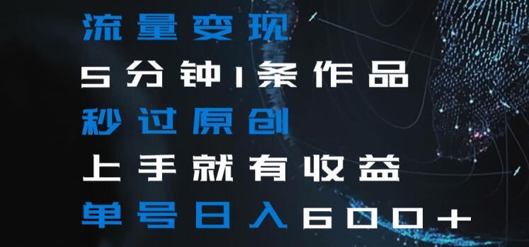 流量变现5分钟1条作品秒过原创上手就有收益单号日入600+【揭秘】-优优云网创