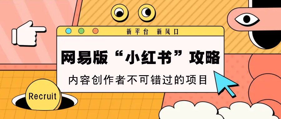 网易版“小红书”攻略，新平台 新风口，内容创作者不可错过的项目-优优云网创