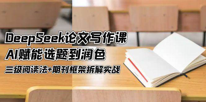 （14927期）DeepSeek论文写作课，AI赋能选题到润色，三级阅读法+期刊框架拆解实战-优优云网创