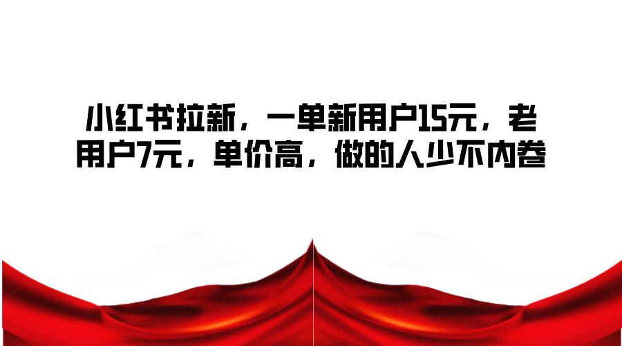 小红书拉新，一单新用户15元，老用户7元，单价高，做的人少不内卷-优优云网创