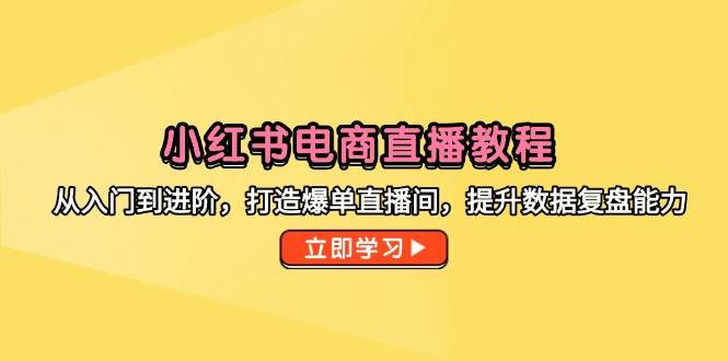 （14873期）小红书电商直播教程，从入门到进阶，打造爆单直播间，提升数据复盘能力-优优云网创