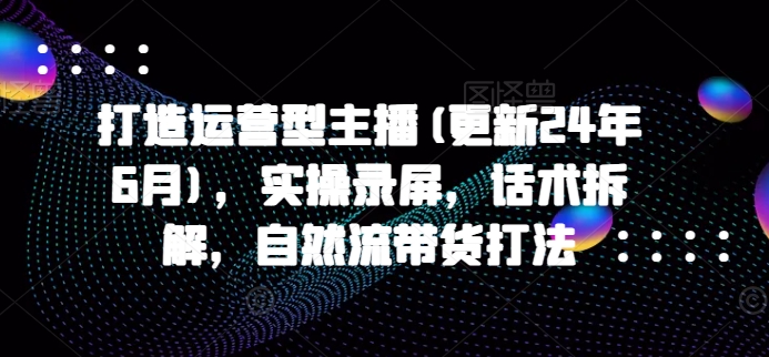 打造运营型主播(更新24年9月)，实操录屏，话术拆解，自然流带货打法-优优云网创