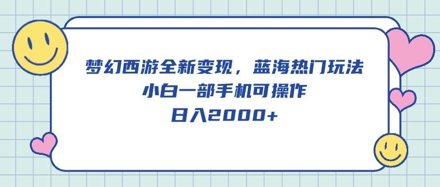 梦幻西游全新变现，蓝海热门玩法，小白一部手机可操作，日入2000+-优优云网创