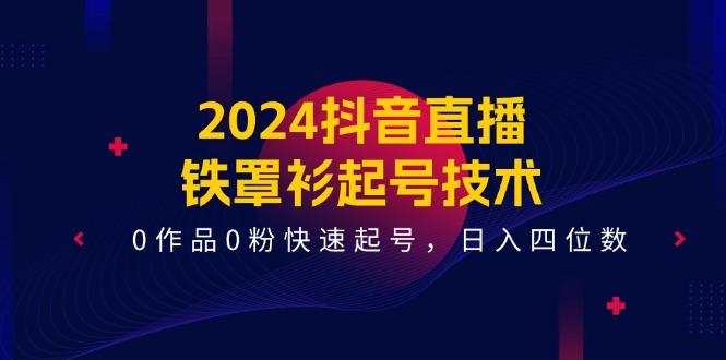 2024抖音直播-铁罩衫起号技术，0作品0粉快速起号，日入四位数(14节课-优优云网创
