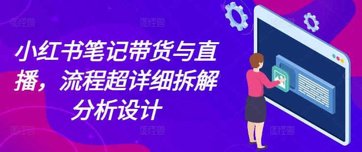 小红书笔记带货与直播，流程超详细拆解分析设计-优优云网创