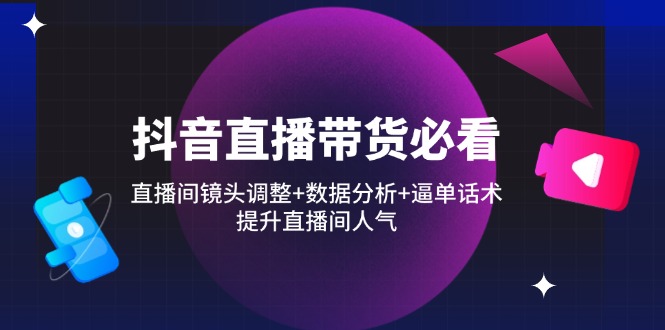 抖音直播带货必看：直播间镜头调整+数据分析+逼单话术，提升直播间人气-优优云网创