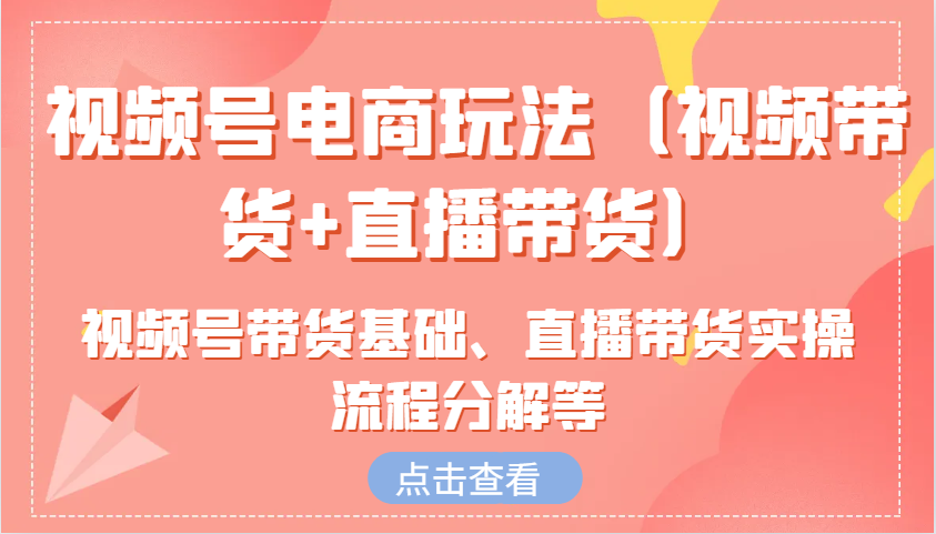 视频号电商玩法(视频带货+直播带货)含视频号带货基础、直播带货实操流程分解等-优优云网创