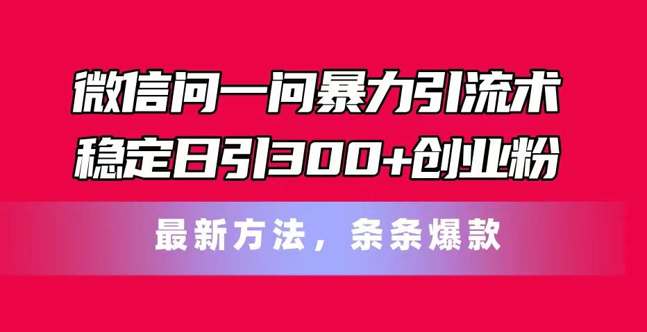 微信问一问暴力引流术，稳定日引300+创业粉，最新方法，条条爆款-优优云网创