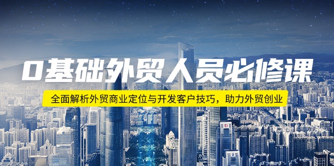 0基础外贸人员必修课：全面解析外贸商业定位与开发客户技巧，助力外贸创业-优优云网创