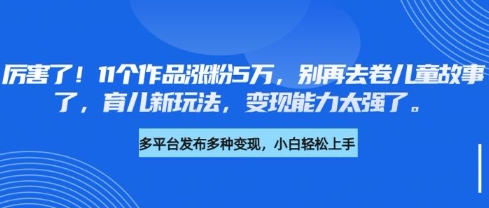 厉害了，11个作品涨粉5万，别再去卷儿童故事了，育儿新玩法，变现能力太强了-优优云网创