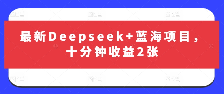 最新Deepseek+蓝海项目，十分钟收益2张-优优云网创