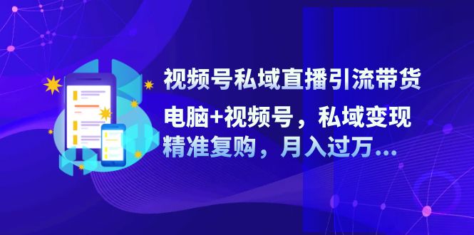 视频号私域直播引流带货：电脑+视频号，私域变现，精准复购，月入过万…-优优云网创