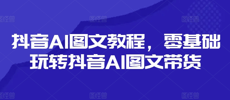 抖音AI图文教程，零基础玩转抖音AI图文带货-优优云网创