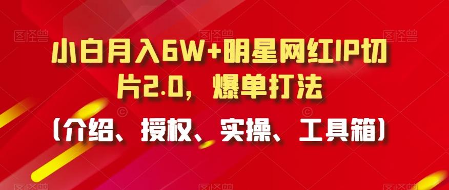 小白月入6W+明星网红IP切片2.0，爆单打法(介绍、授权、实操、工具箱)【揭秘】-优优云网创