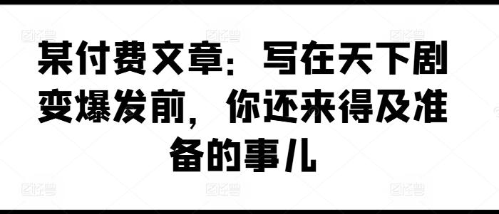某付费文章：写在天下剧变爆发前，你还来得及准备的事儿-优优云网创