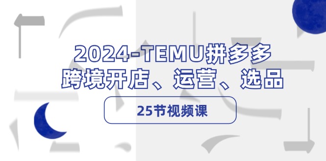 2024-TEMU拼多多·跨境开店、运营、选品(25节视频课-优优云网创
