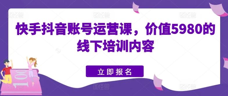 快手抖音账号运营课，价值5980的线下培训内容-优优云网创