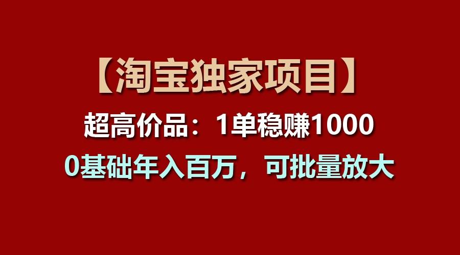 【淘宝独家项目】超高价品：1单稳赚1000多，0基础年入百万，可批量放大-优优云网创