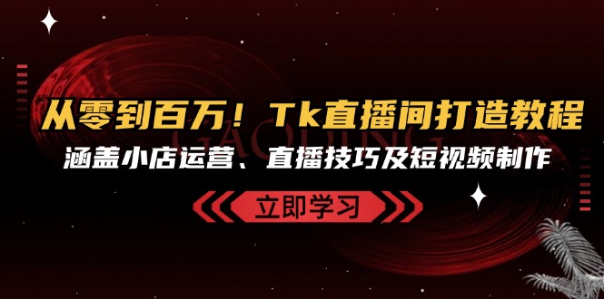 从零到百万！Tk直播间打造教程，涵盖小店运营、直播技巧及短视频制作-优优云网创