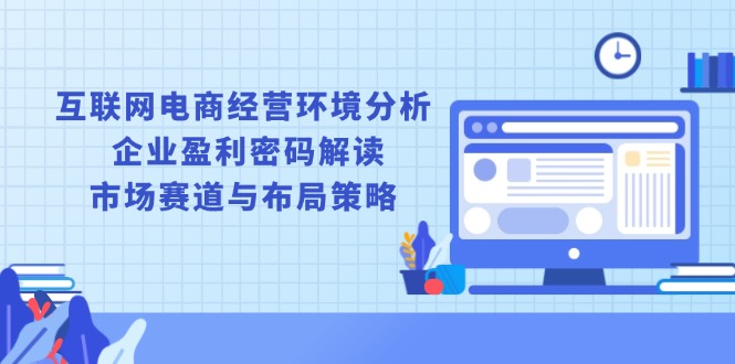 互联网电商经营环境分析, 企业盈利密码解读, 市场赛道与布局策略-优优云网创