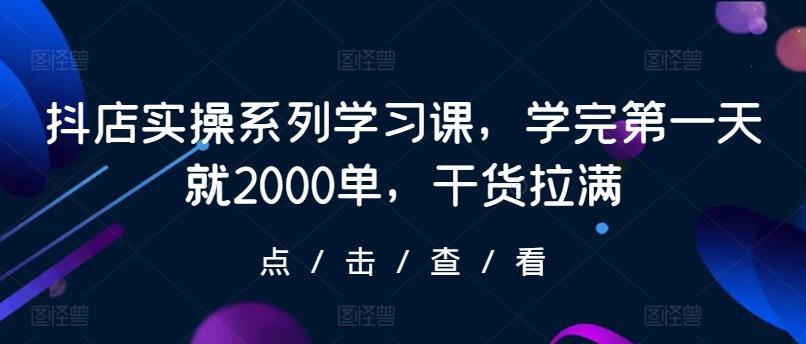 抖店实操系列学习课，学完第一天就2000单，干货拉满-优优云网创