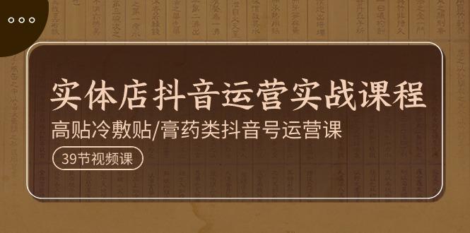 实体店抖音运营实操课程，高贴冷敷贴/膏药类抖音号运营课(39节)-优优云网创