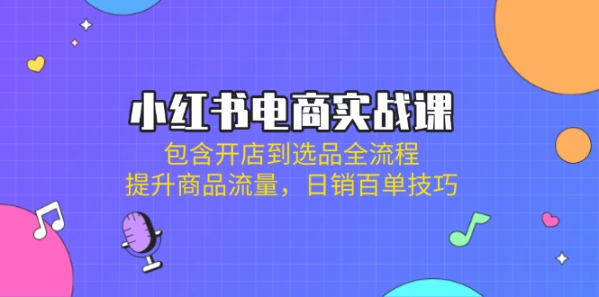小红书电商实战课：包含开店到选品全流程，提升商品流量，日销百单技巧-优优云网创