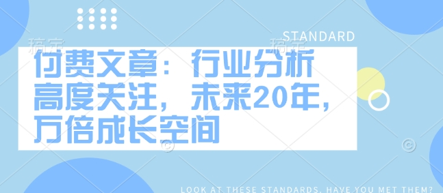 付费文章：行业分析 高度关注，未来20年，万倍成长空间-优优云网创